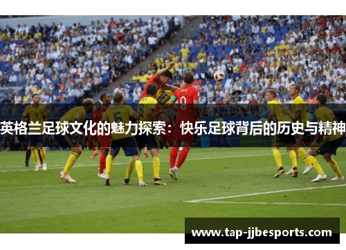 英格兰足球文化的魅力探索：快乐足球背后的历史与精神