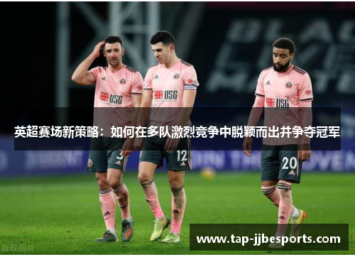 英超赛场新策略：如何在多队激烈竞争中脱颖而出并争夺冠军