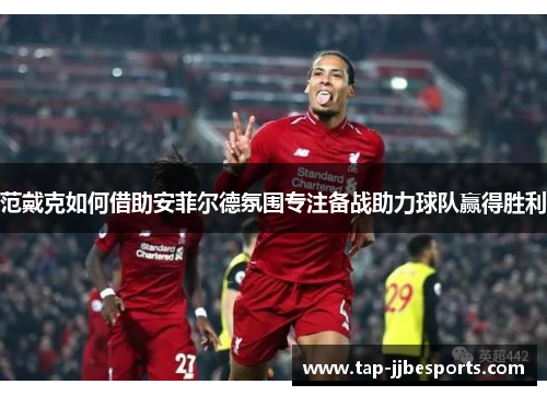 范戴克如何借助安菲尔德氛围专注备战助力球队赢得胜利