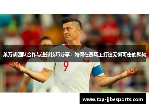 莱万谈团队合作与进球技巧分享：如何在赛场上打造无懈可击的默契