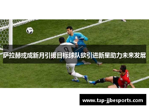 萨拉赫或成新月引援目标球队欲引进新星助力未来发展