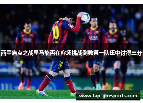 西甲焦点之战皇马能否在客场挑战倒数第一队伍中讨得三分