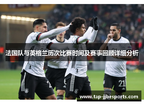 法国队与英格兰历次比赛时间及赛事回顾详细分析