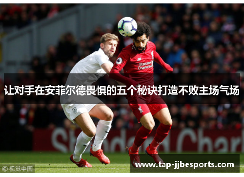 让对手在安菲尔德畏惧的五个秘诀打造不败主场气场