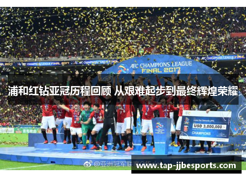 浦和红钻亚冠历程回顾 从艰难起步到最终辉煌荣耀