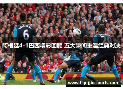 阿根廷4-1巴西精彩回顾 五大瞬间重温经典对决