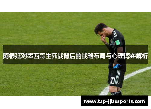 阿根廷对墨西哥生死战背后的战略布局与心理博弈解析
