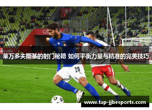 莱万多夫斯基的射门秘籍 如何平衡力量与精准的完美技巧 莱万多夫斯基的射门秘籍 如何平衡力量与精准的完美技巧