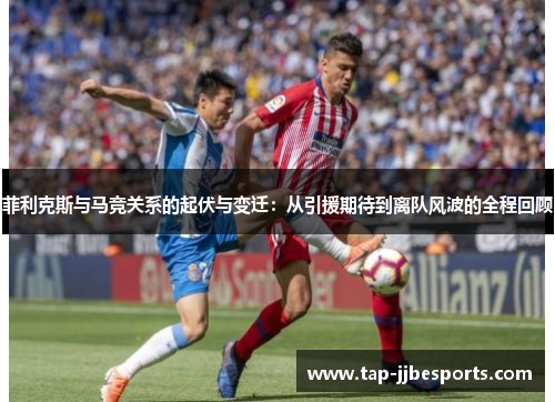 菲利克斯与马竞关系的起伏与变迁:从引援期待到离队风波的全程回顾 菲利克斯与马竞关系的起伏与变迁:从引援期待到离队风波的全程回顾