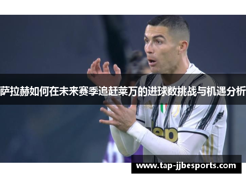 萨拉赫如何在未来赛季追赶莱万的进球数挑战与机遇分析 萨拉赫如何在未来赛季追赶莱万的进球数挑战与机遇分析