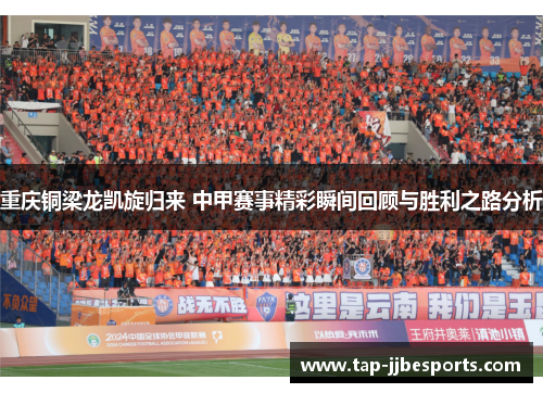 重庆铜梁龙凯旋归来 中甲赛事精彩瞬间回顾与胜利之路分析