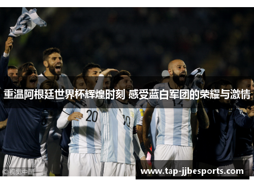 重温阿根廷世界杯辉煌时刻 感受蓝白军团的荣耀与激情 重温阿根廷世界杯辉煌时刻 感受蓝白军团的荣耀与激情