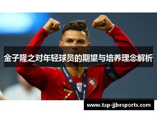 金子隆之对年轻球员的期望与培养理念解析 金子隆之对年轻球员的期望与培养理念解析