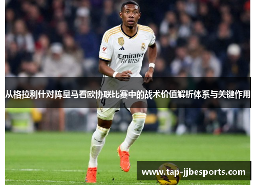 从格拉利什对阵皇马看欧协联比赛中的战术价值解析体系与关键作用