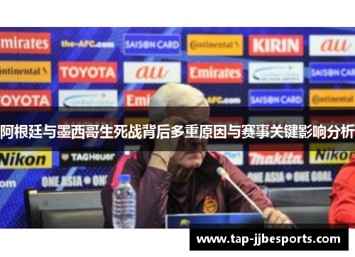阿根廷与墨西哥生死战背后多重原因与赛事关键影响分析
