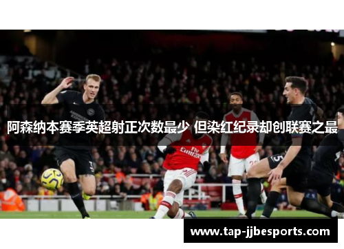 阿森纳本赛季英超射正次数最少 但染红纪录却创联赛之最
