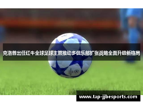 克洛普出任红牛全球足球主管推动多俱乐部扩张战略全面升级新格局