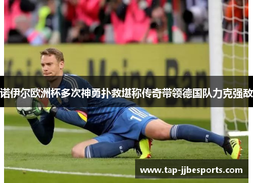 诺伊尔欧洲杯多次神勇扑救堪称传奇带领德国队力克强敌