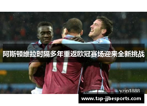 阿斯顿维拉时隔多年重返欧冠赛场迎来全新挑战