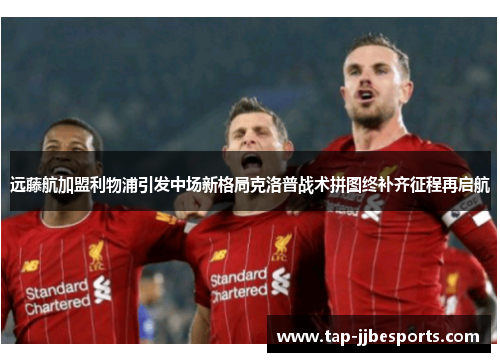 远藤航加盟利物浦引发中场新格局克洛普战术拼图终补齐征程再启航