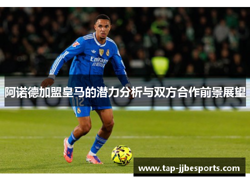 阿诺德加盟皇马的潜力分析与双方合作前景展望