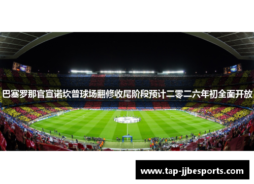 巴塞罗那官宣诺坎普球场翻修收尾阶段预计二零二六年初全面开放