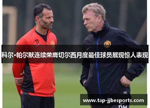 科尔·帕尔默连续荣膺切尔西月度最佳球员展现惊人表现 科尔·帕尔默连续荣膺切尔西月度最佳球员展现惊人表现